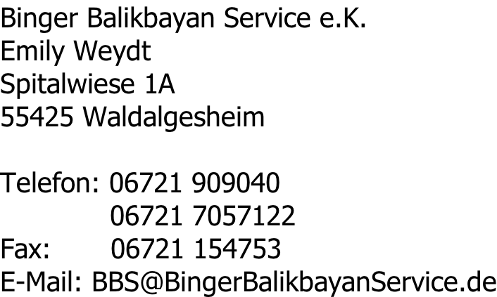 Binger Balikbayan Service e.K. Emily Weydt Spitalwiese 1A 55425 Waldalgesheim  Telefon: 06721 909040              06721 7057122 Fax:       06721 154753 E-Mail: BBS@BingerBalikbayanService.de